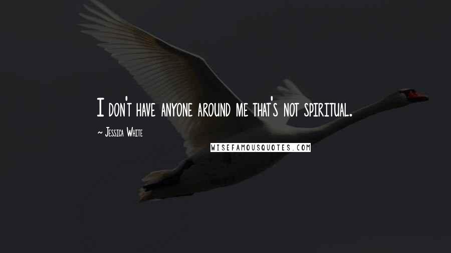 Jessica White Quotes: I don't have anyone around me that's not spiritual.