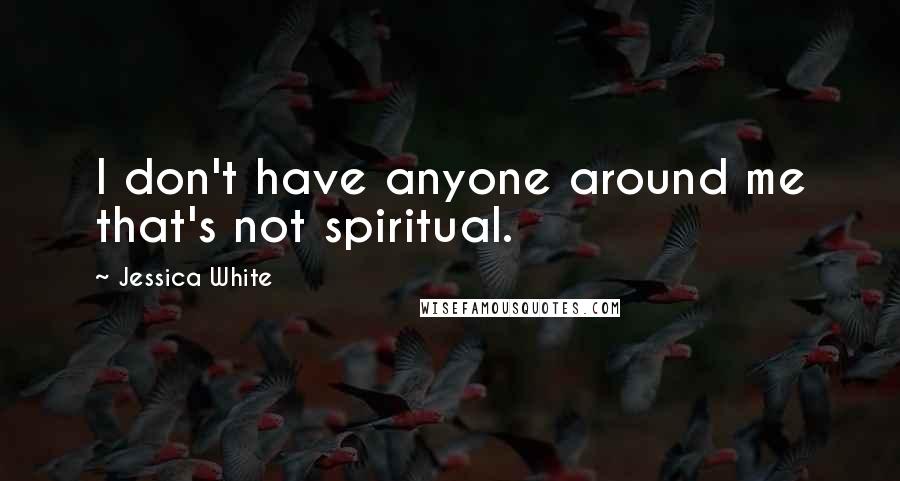 Jessica White Quotes: I don't have anyone around me that's not spiritual.