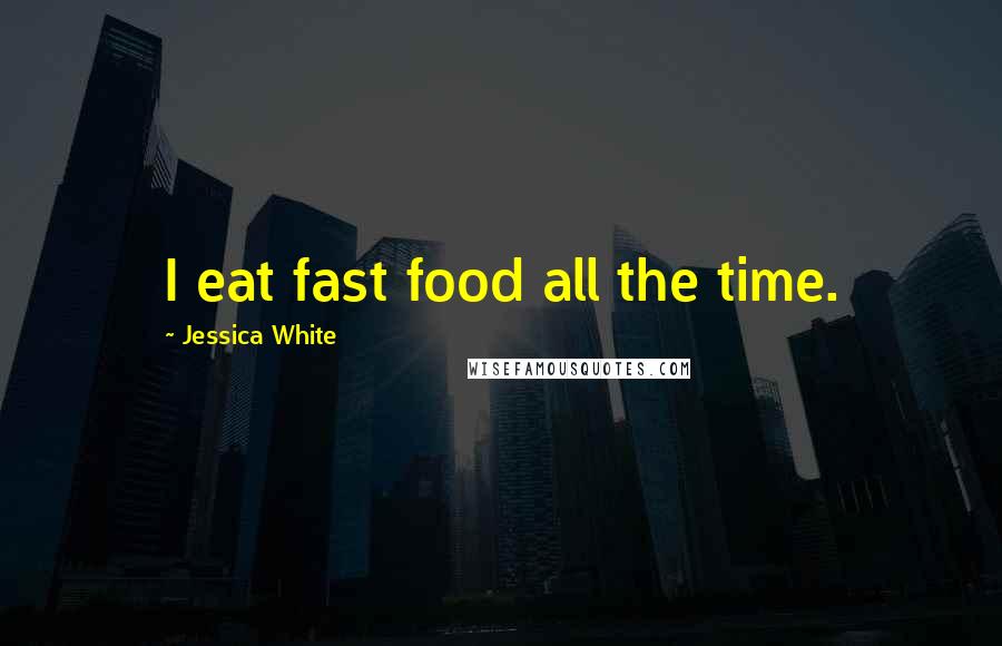 Jessica White Quotes: I eat fast food all the time.