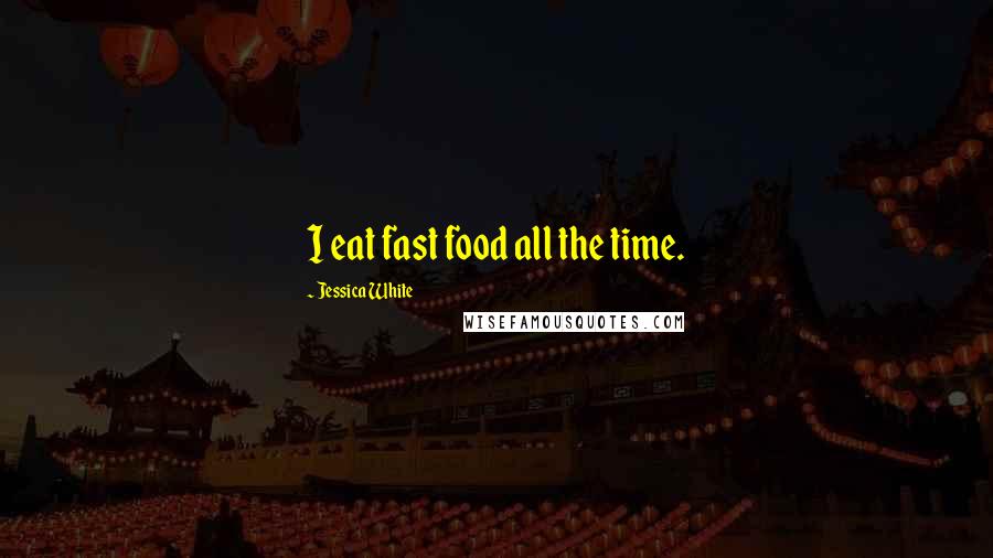 Jessica White Quotes: I eat fast food all the time.