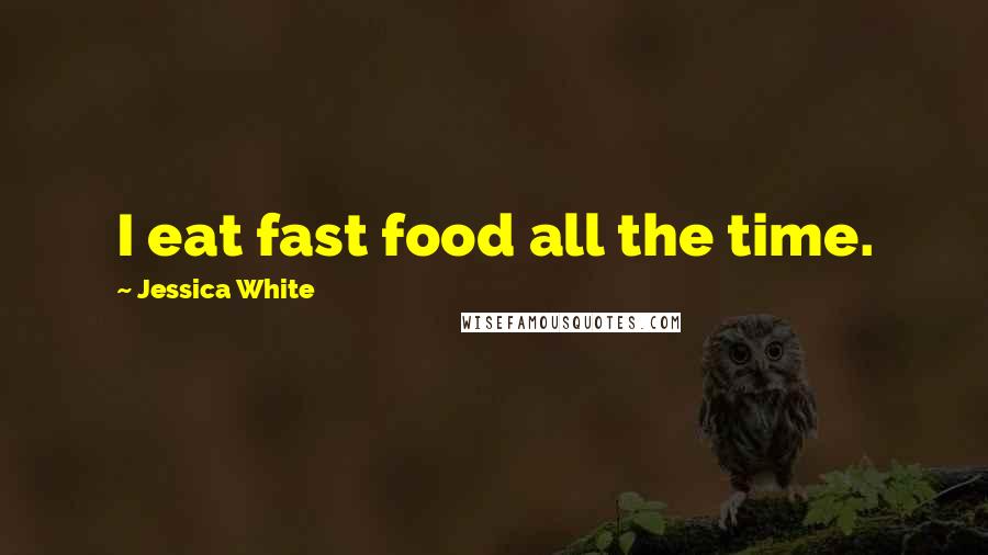 Jessica White Quotes: I eat fast food all the time.