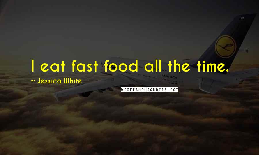 Jessica White Quotes: I eat fast food all the time.