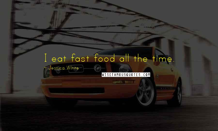 Jessica White Quotes: I eat fast food all the time.