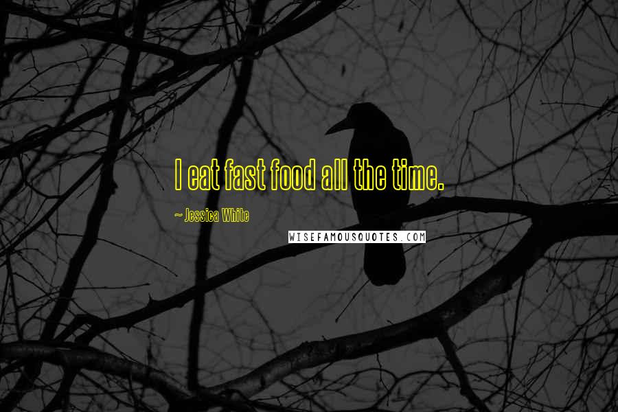 Jessica White Quotes: I eat fast food all the time.