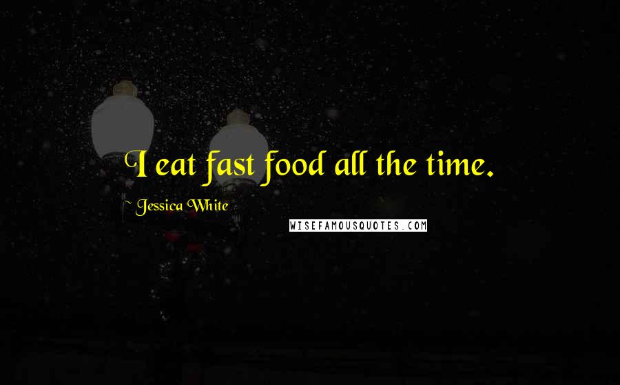 Jessica White Quotes: I eat fast food all the time.