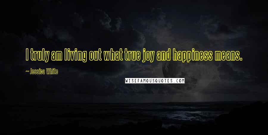 Jessica White Quotes: I truly am living out what true joy and happiness means.