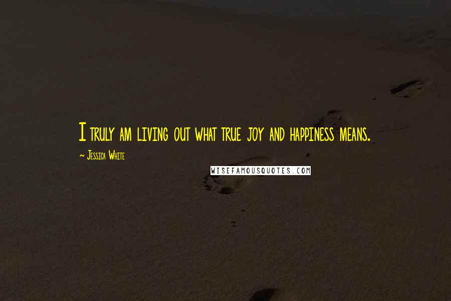 Jessica White Quotes: I truly am living out what true joy and happiness means.