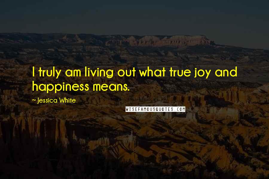 Jessica White Quotes: I truly am living out what true joy and happiness means.