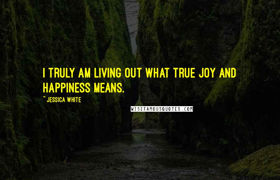 Jessica White Quotes: I truly am living out what true joy and happiness means.