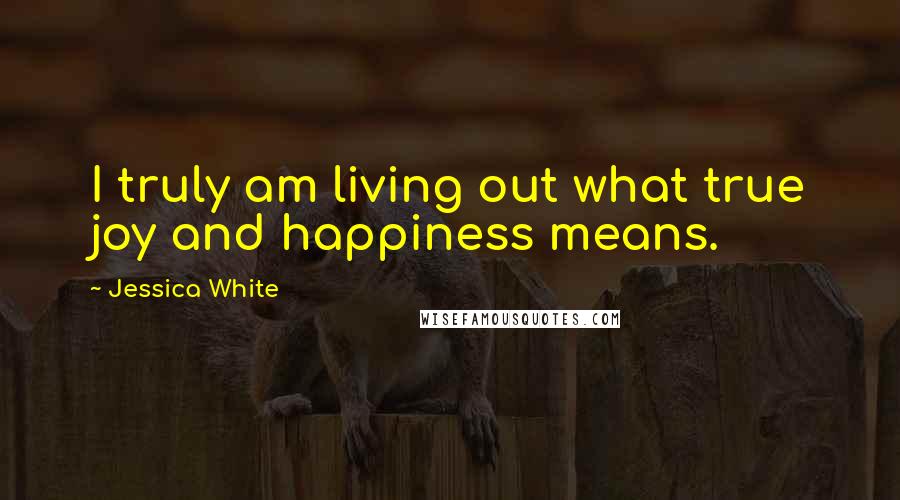 Jessica White Quotes: I truly am living out what true joy and happiness means.