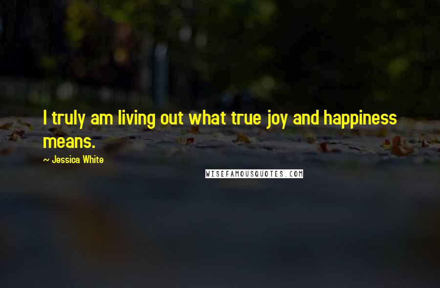 Jessica White Quotes: I truly am living out what true joy and happiness means.