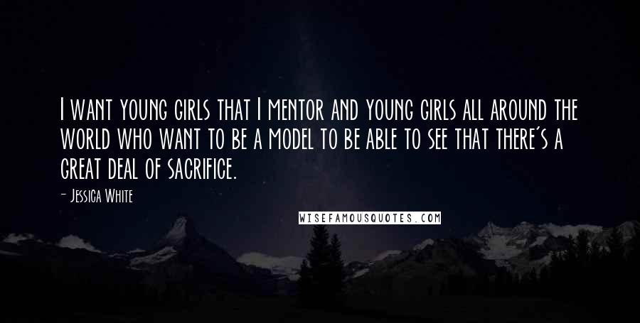 Jessica White Quotes: I want young girls that I mentor and young girls all around the world who want to be a model to be able to see that there's a great deal of sacrifice.