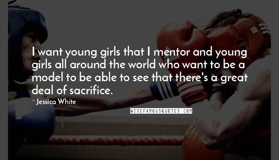 Jessica White Quotes: I want young girls that I mentor and young girls all around the world who want to be a model to be able to see that there's a great deal of sacrifice.