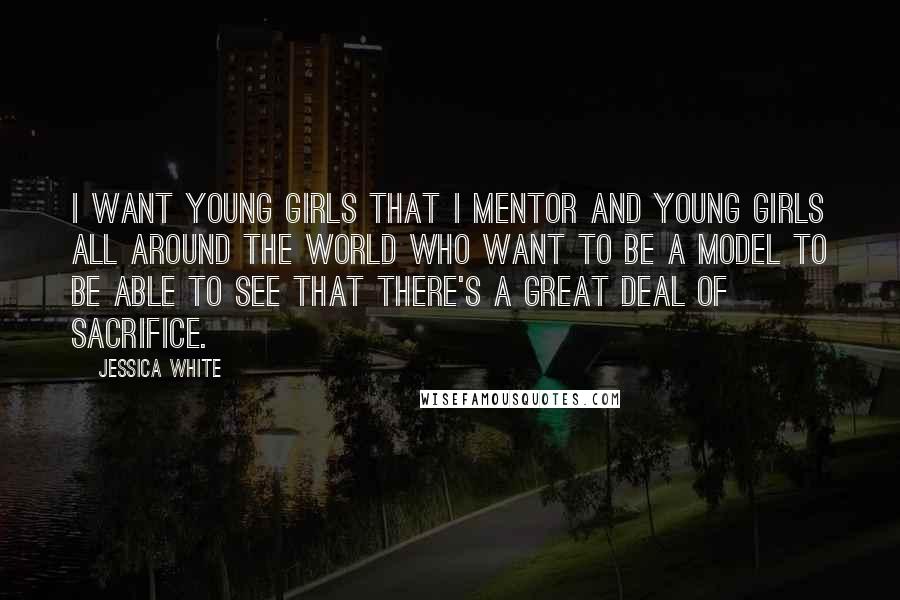 Jessica White Quotes: I want young girls that I mentor and young girls all around the world who want to be a model to be able to see that there's a great deal of sacrifice.