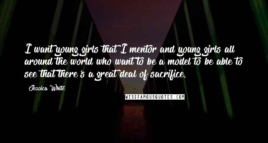 Jessica White Quotes: I want young girls that I mentor and young girls all around the world who want to be a model to be able to see that there's a great deal of sacrifice.