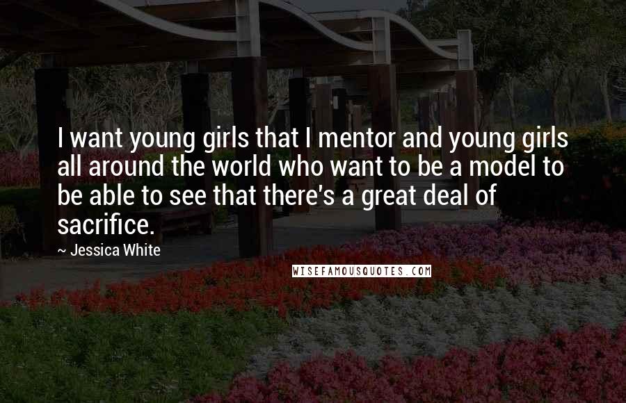 Jessica White Quotes: I want young girls that I mentor and young girls all around the world who want to be a model to be able to see that there's a great deal of sacrifice.