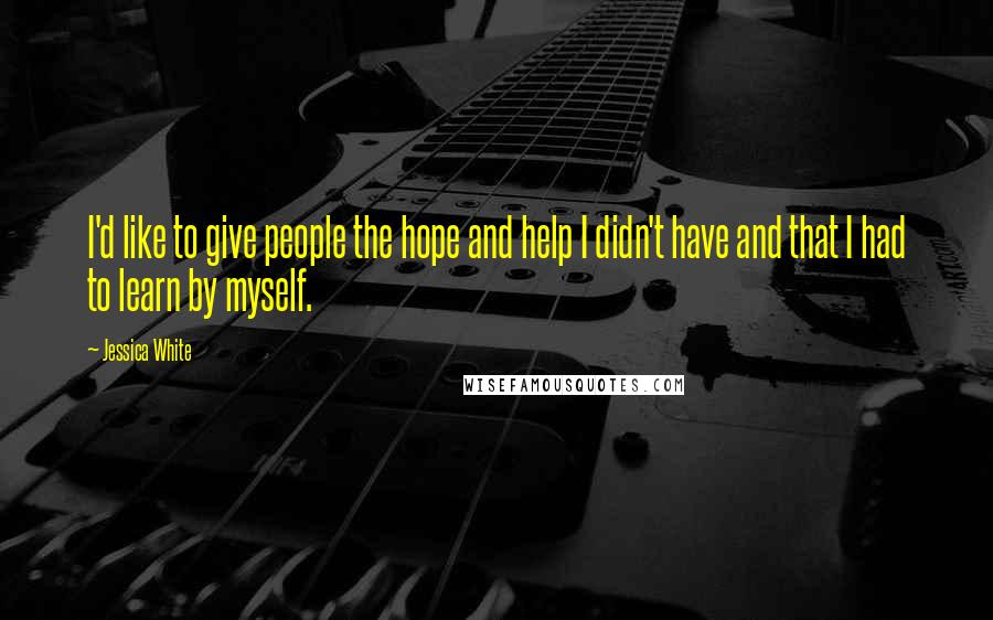 Jessica White Quotes: I'd like to give people the hope and help I didn't have and that I had to learn by myself.