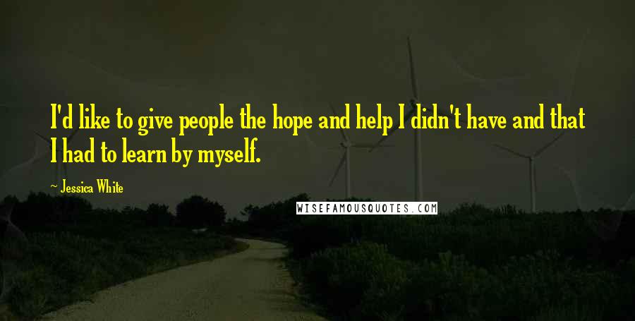 Jessica White Quotes: I'd like to give people the hope and help I didn't have and that I had to learn by myself.