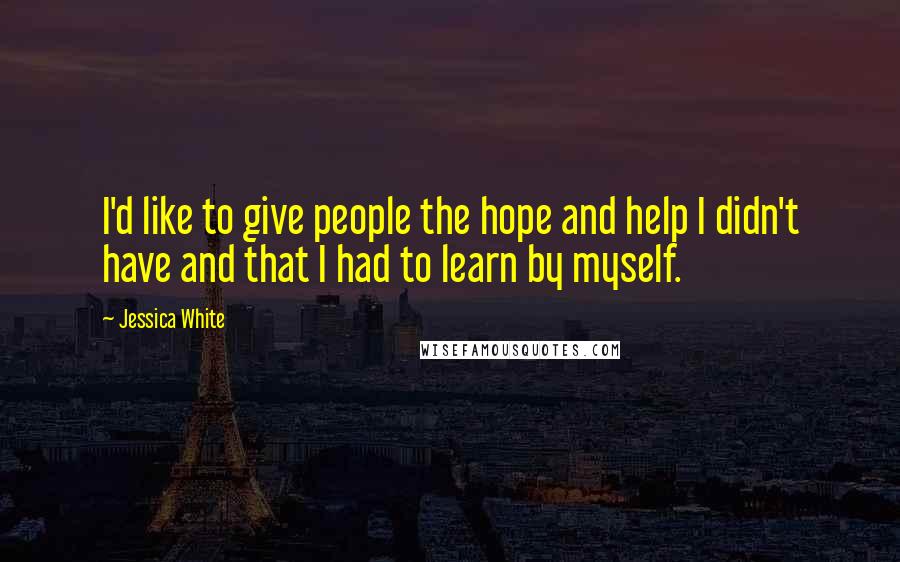 Jessica White Quotes: I'd like to give people the hope and help I didn't have and that I had to learn by myself.