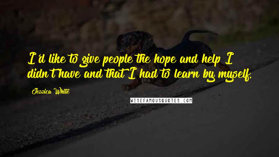 Jessica White Quotes: I'd like to give people the hope and help I didn't have and that I had to learn by myself.