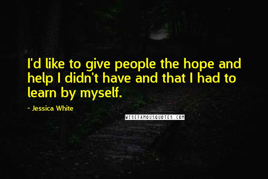 Jessica White Quotes: I'd like to give people the hope and help I didn't have and that I had to learn by myself.