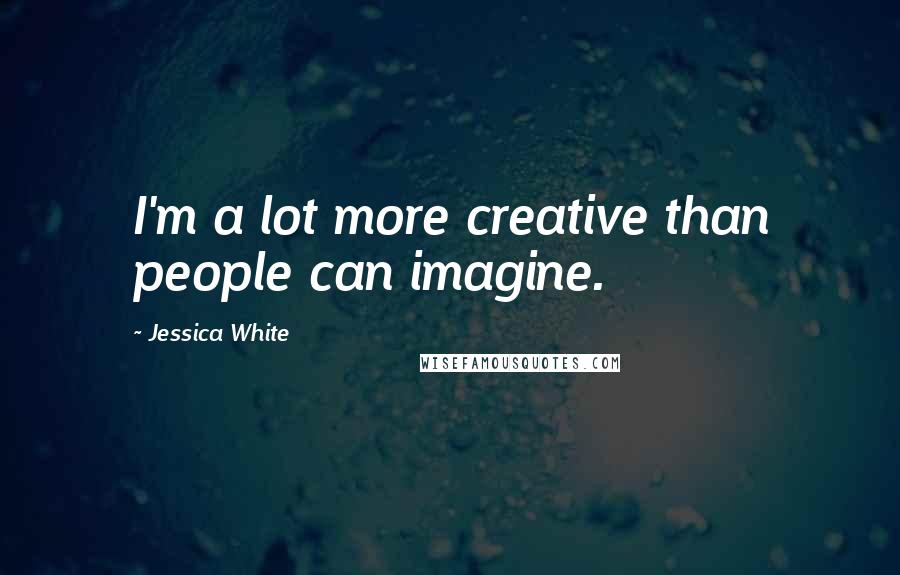 Jessica White Quotes: I'm a lot more creative than people can imagine.