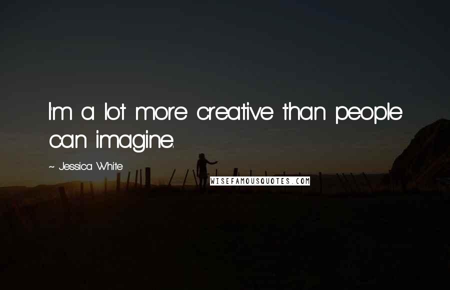 Jessica White Quotes: I'm a lot more creative than people can imagine.