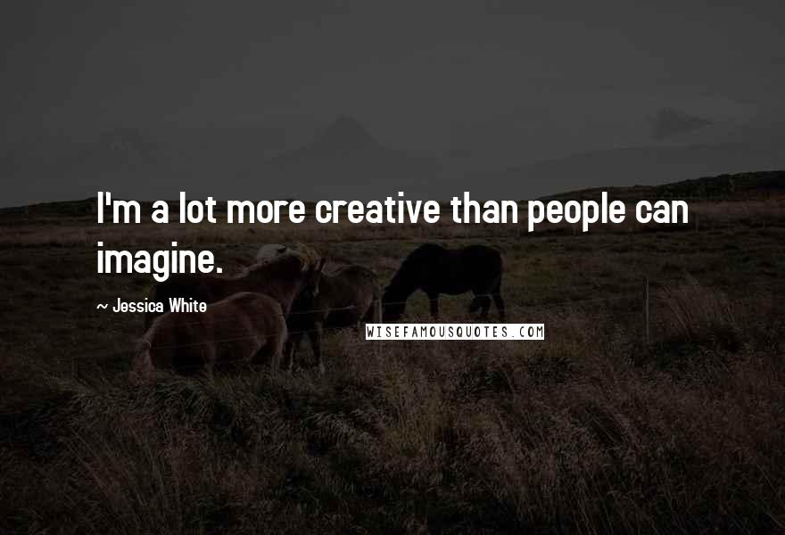 Jessica White Quotes: I'm a lot more creative than people can imagine.