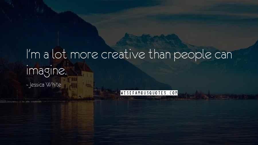 Jessica White Quotes: I'm a lot more creative than people can imagine.