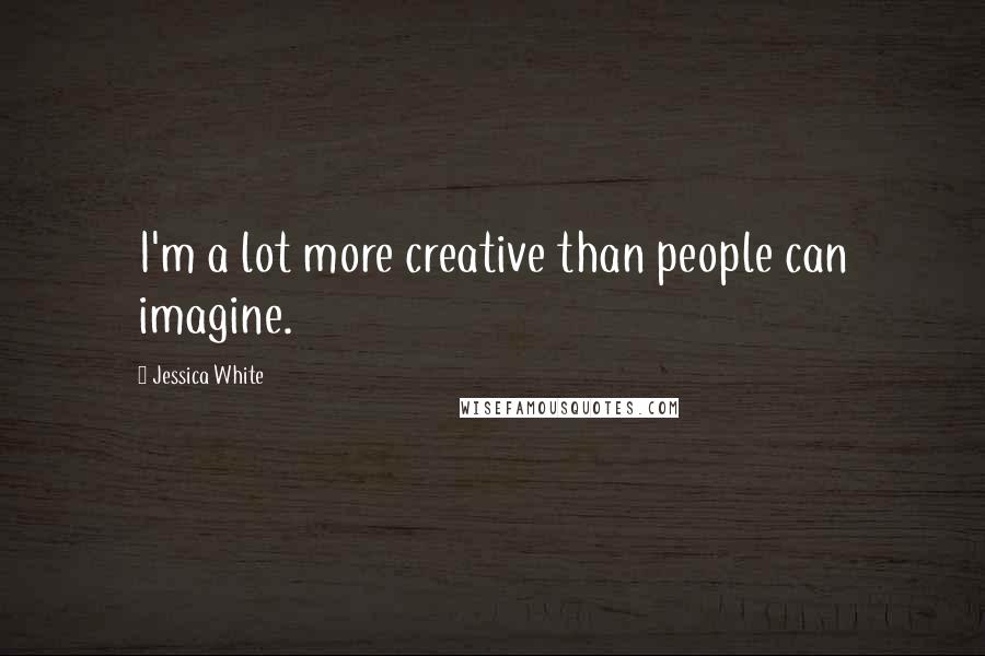 Jessica White Quotes: I'm a lot more creative than people can imagine.