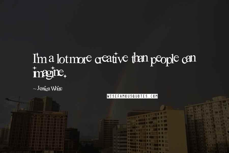 Jessica White Quotes: I'm a lot more creative than people can imagine.