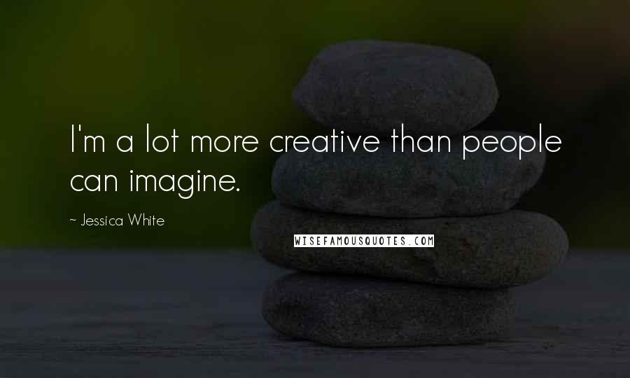 Jessica White Quotes: I'm a lot more creative than people can imagine.