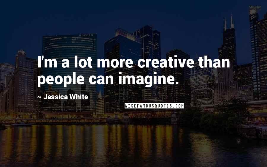 Jessica White Quotes: I'm a lot more creative than people can imagine.