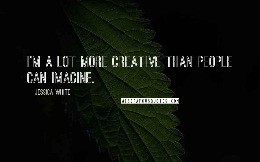 Jessica White Quotes: I'm a lot more creative than people can imagine.