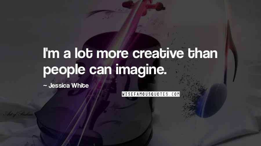 Jessica White Quotes: I'm a lot more creative than people can imagine.