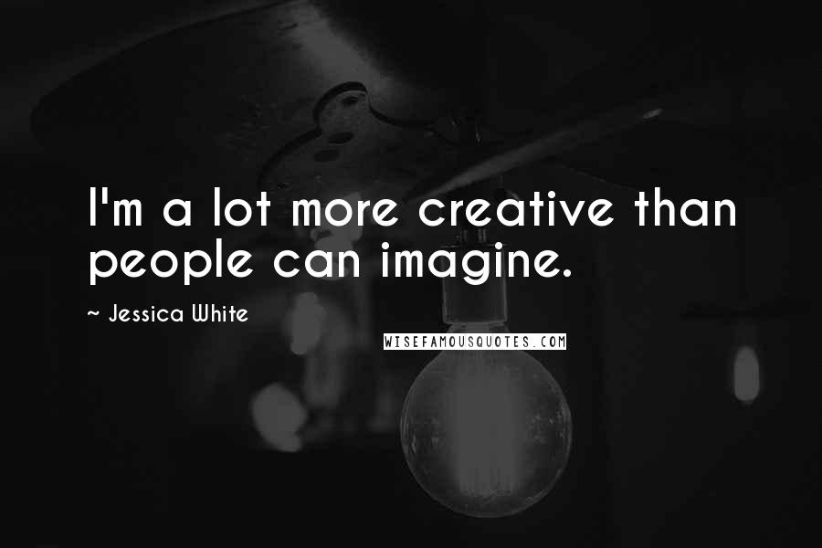 Jessica White Quotes: I'm a lot more creative than people can imagine.