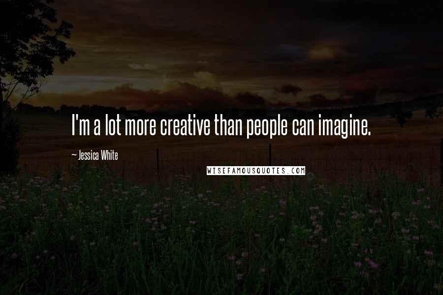 Jessica White Quotes: I'm a lot more creative than people can imagine.