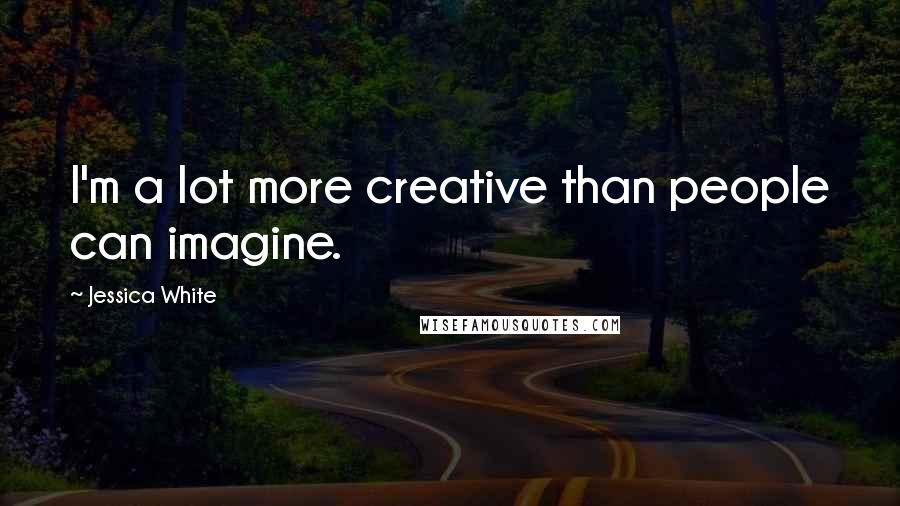 Jessica White Quotes: I'm a lot more creative than people can imagine.