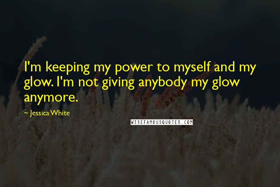 Jessica White Quotes: I'm keeping my power to myself and my glow. I'm not giving anybody my glow anymore.
