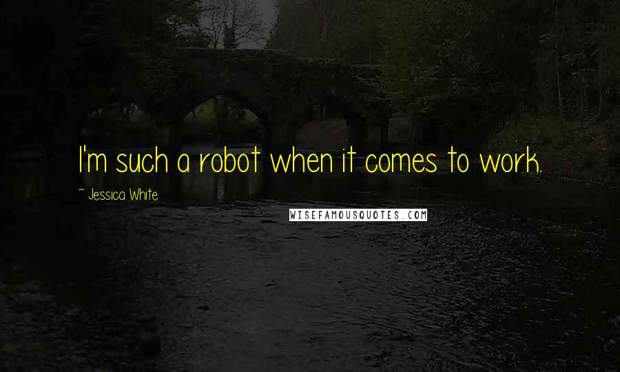 Jessica White Quotes: I'm such a robot when it comes to work.