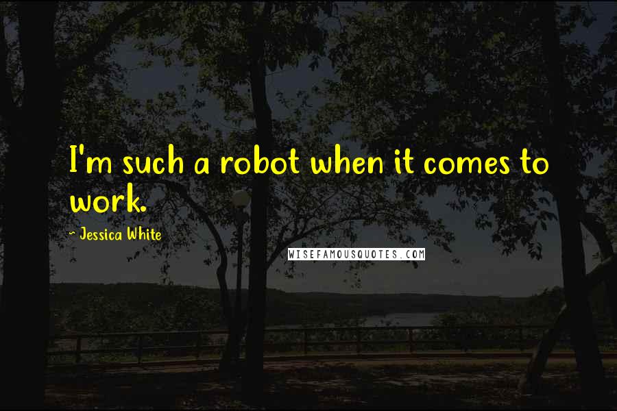 Jessica White Quotes: I'm such a robot when it comes to work.