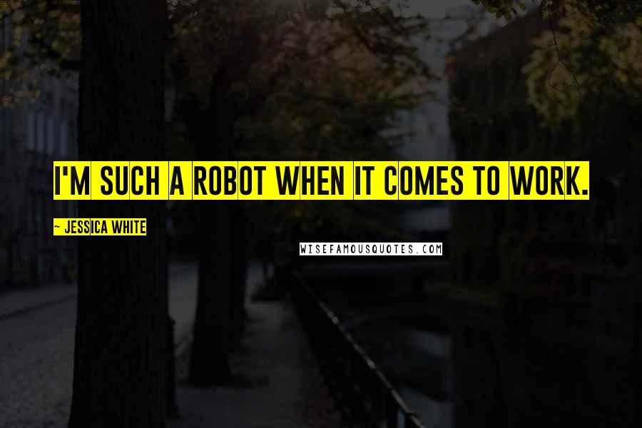 Jessica White Quotes: I'm such a robot when it comes to work.