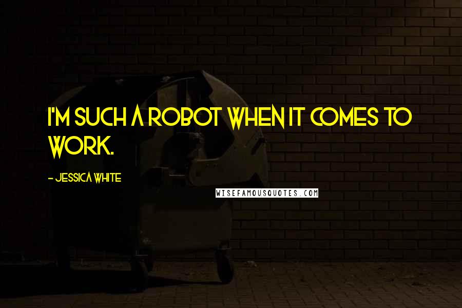 Jessica White Quotes: I'm such a robot when it comes to work.