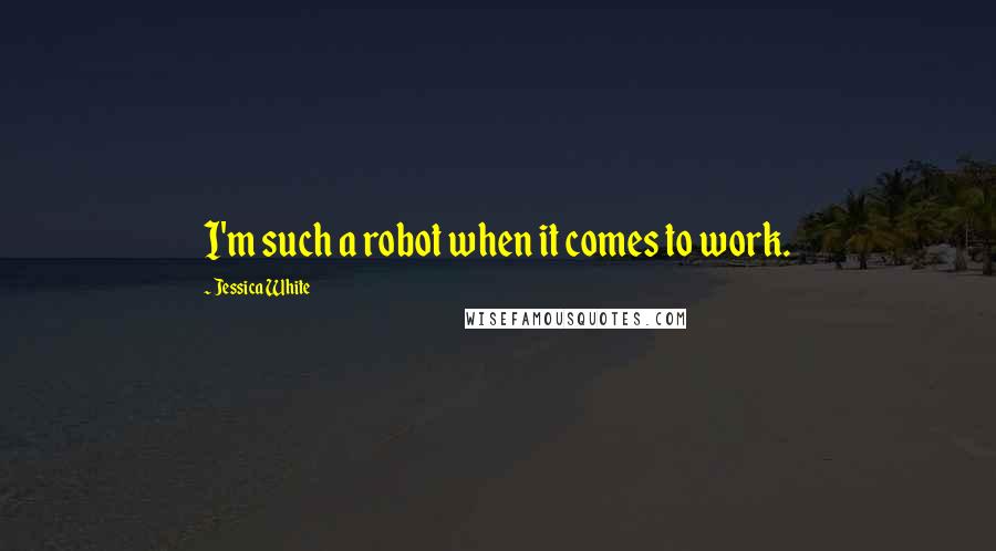 Jessica White Quotes: I'm such a robot when it comes to work.