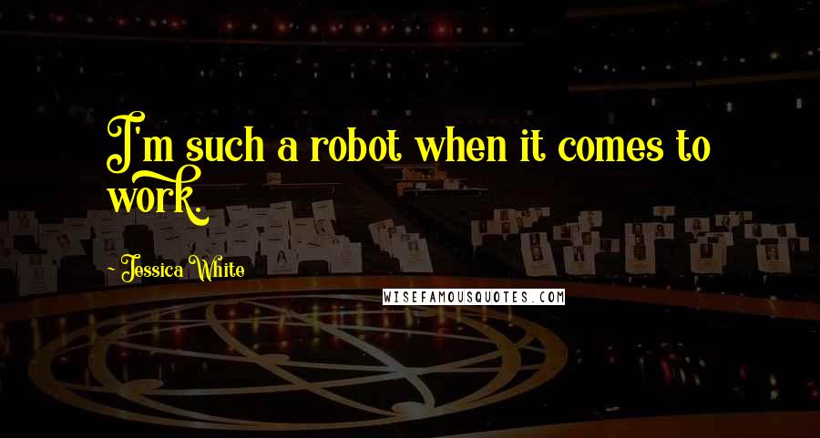 Jessica White Quotes: I'm such a robot when it comes to work.