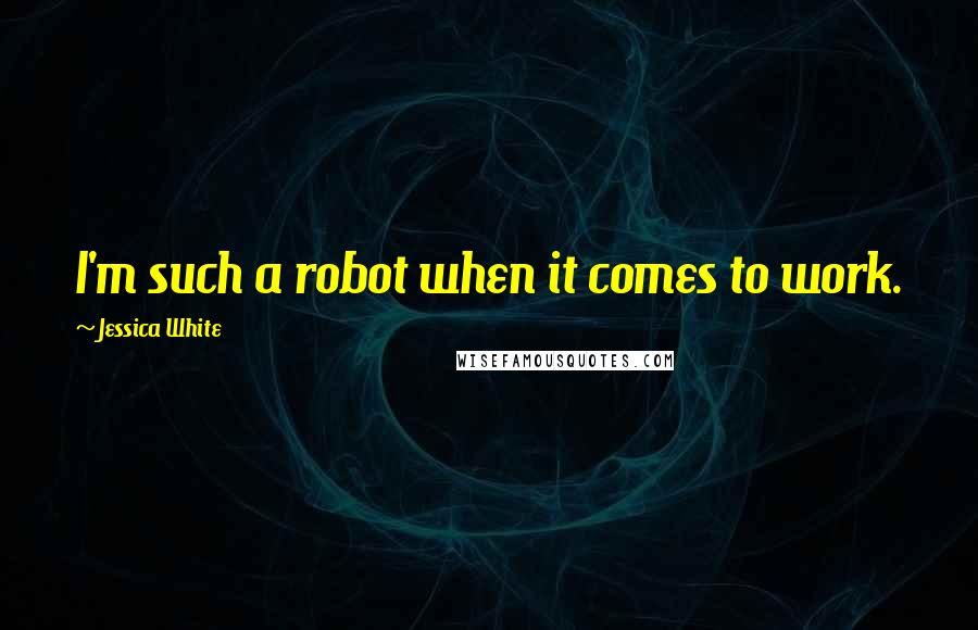 Jessica White Quotes: I'm such a robot when it comes to work.