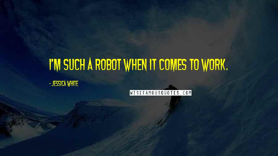 Jessica White Quotes: I'm such a robot when it comes to work.