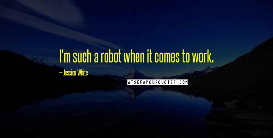 Jessica White Quotes: I'm such a robot when it comes to work.