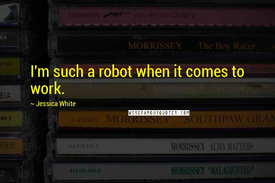 Jessica White Quotes: I'm such a robot when it comes to work.