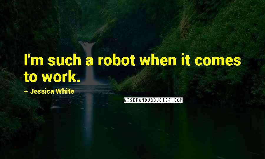 Jessica White Quotes: I'm such a robot when it comes to work.